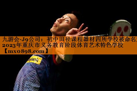 九游会·J9公司：初中田径课程器材四所学校被命名为2023年重庆市义务教育阶段体育艺术特色学校