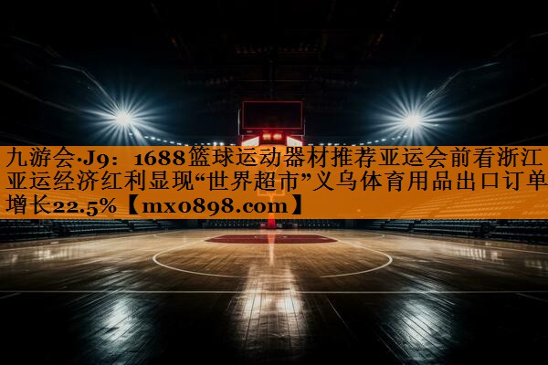 九游会·J9：1688篮球运动器材推荐亚运会前看浙江丨亚运经济红利显现“世界超市”义乌体育用品出口订单增长22.5%