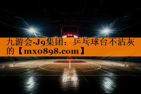 九游会·J9集团：乒乓球台不沾灰的