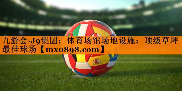 九游会·J9集团：体育场馆场地设施：顶级草坪 最佳球场
