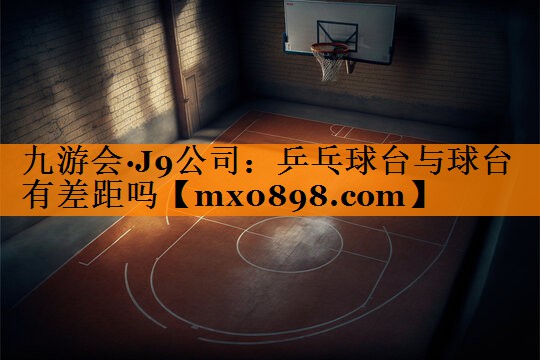 九游会·J9公司：乒乓球台与球台有差距吗