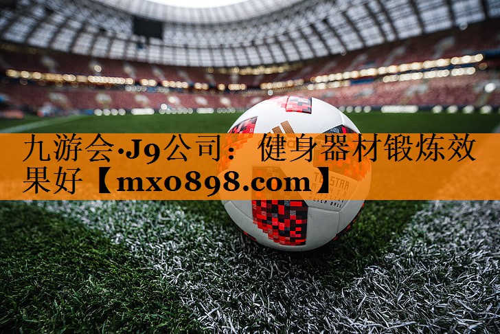 九游会·J9公司：健身器材锻炼效果好