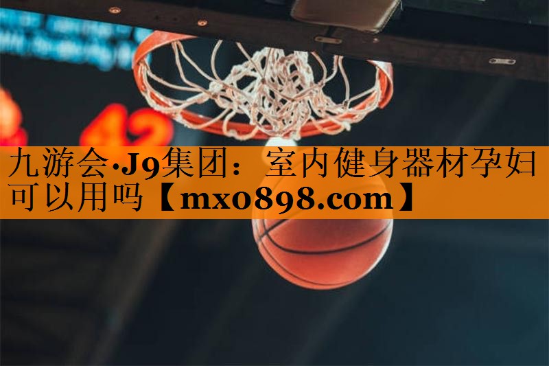 九游会·J9集团：室内健身器材孕妇可以用吗