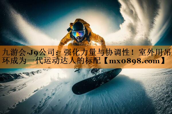 九游会·J9公司：强化力量与协调性！室外用吊环成为一代运动达人的标配