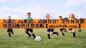 九游会·J9集团：动静皆宜！室外体育健身器材配件任您选购
