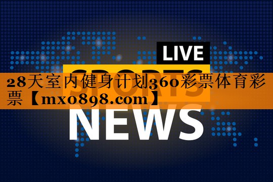 28天室内健身计划360彩票体育彩票
