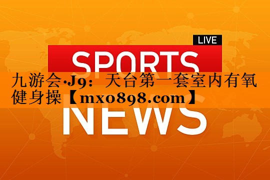 九游会·J9：天台第一套室内有氧健身操