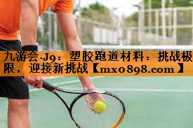 九游会·J9：塑胶跑道材料：挑战极限，迎接新挑战