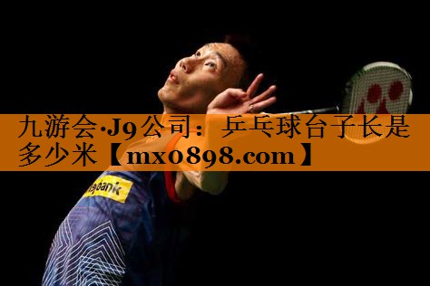 九游会·J9公司：乒乓球台子长是多少米