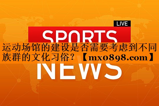 运动场馆的建设是否需要考虑到不同族群的文化习俗？