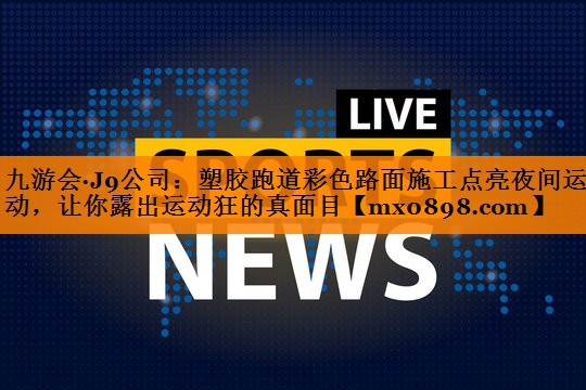 九游会·J9公司：塑胶跑道彩色路面施工点亮夜间运动，让你露出运动狂的真面目