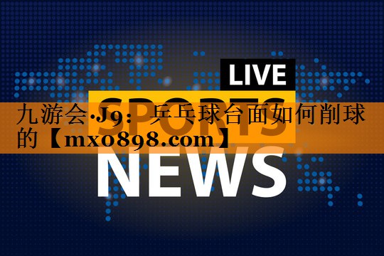 九游会·J9：乒乓球台面如何削球的