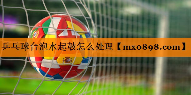 乒乓球台泡水起鼓怎么处理