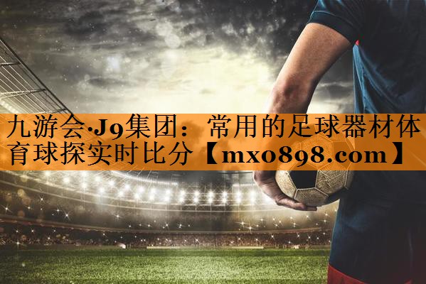 九游会·J9集团：常用的足球器材体育球探实时比分