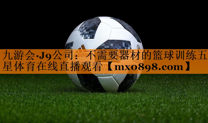 九游会·J9公司：不需要器材的篮球训练五星体育在线直播观看
