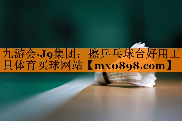 九游会·J9集团：擦乒乓球台好用工具体育买球网站