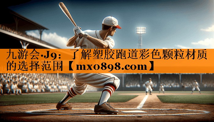 九游会·J9：了解塑胶跑道彩色颗粒材质的选择范围