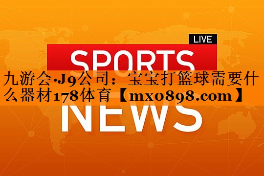 九游会·J9公司：宝宝打篮球需要什么器材178体育