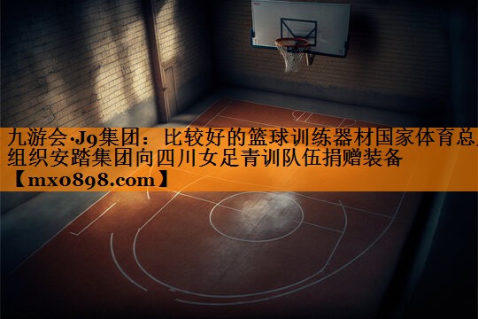 九游会·J9集团：比较好的篮球训练器材国家体育总局组织安踏集团向四川女足青训队伍捐赠装备