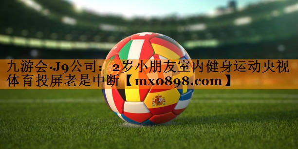 九游会·J9公司：2岁小朋友室内健身运动央视体育投屏老是中断
