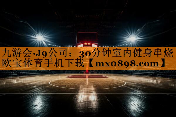 九游会·J9公司：30分钟室内健身串烧欧宝体育手机下载
