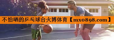 不怕晒的乒乓球台火博体育