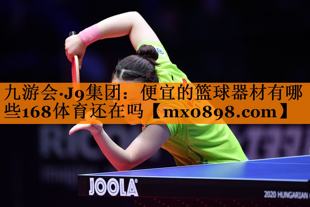 九游会·J9集团：便宜的篮球器材有哪些168体育还在吗