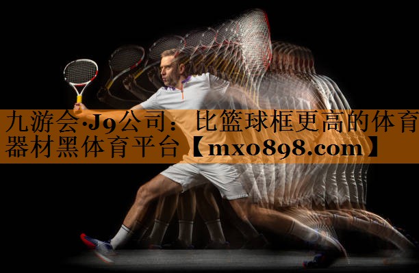 九游会·J9公司：比篮球框更高的体育器材黑体育平台