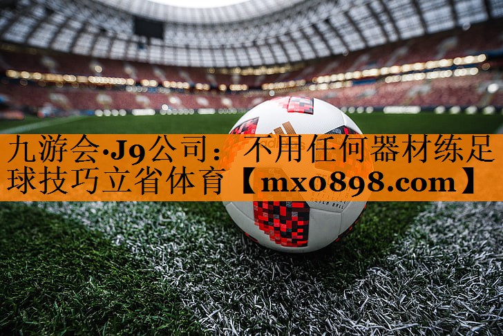 九游会·J9公司：不用任何器材练足球技巧立省体育