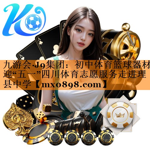 九游会·J9集团：初中体育篮球器材迎“五一”四川体育志愿服务走进理县中学