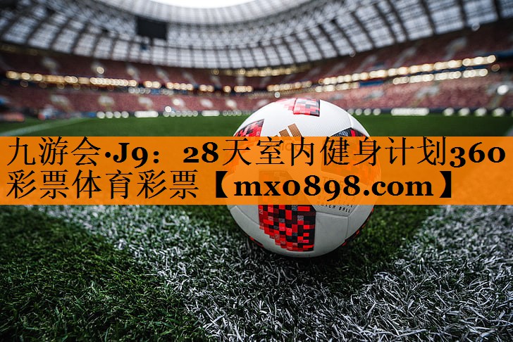 九游会·J9：28天室内健身计划360彩票体育彩票
