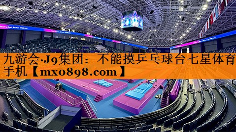 九游会·J9集团：不能摸乒乓球台七星体育手机