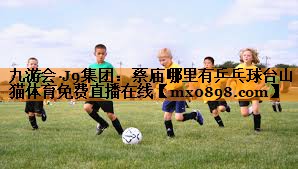 九游会·J9集团：蔡庙哪里有乒乓球台山猫体育免费直播在线