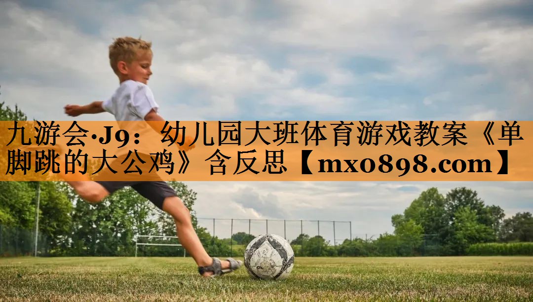 九游会·J9：幼儿园大班体育游戏教案《单脚跳的大公鸡》含反思