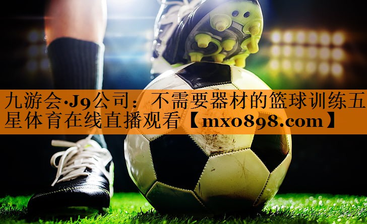 九游会·J9公司：不需要器材的篮球训练五星体育在线直播观看