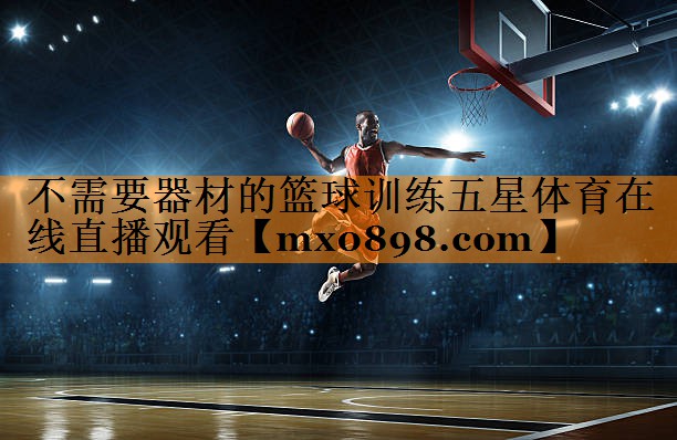 不需要器材的篮球训练五星体育在线直播观看