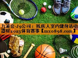 九游会·J9公司：残疾人室内健身活动器材2023体育赛事