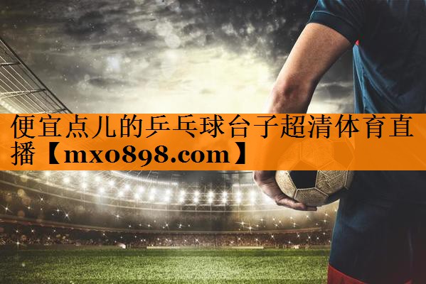 便宜点儿的乒乓球台子超清体育直播