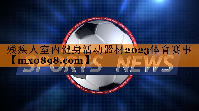 残疾人室内健身活动器材2023体育赛事