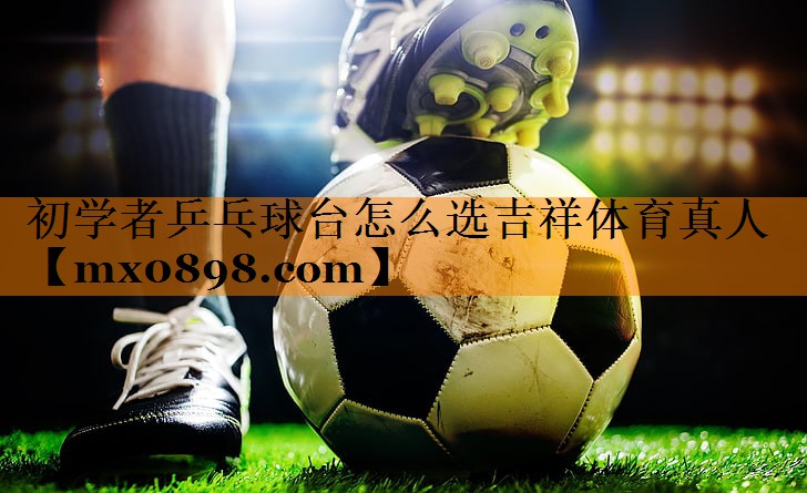初学者乒乓球台怎么选吉祥体育真人