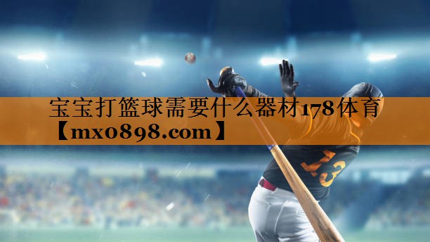 宝宝打篮球需要什么器材178体育