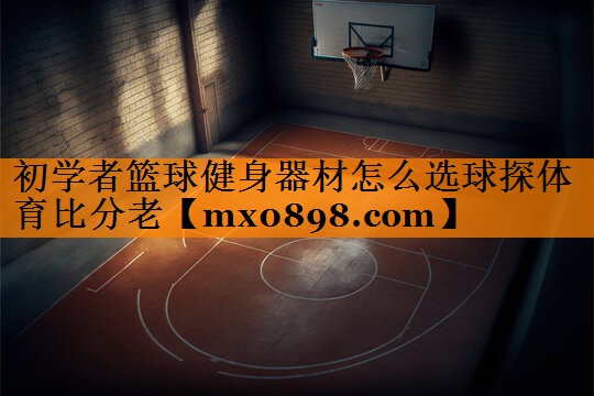 初学者篮球健身器材怎么选球探体育比分老