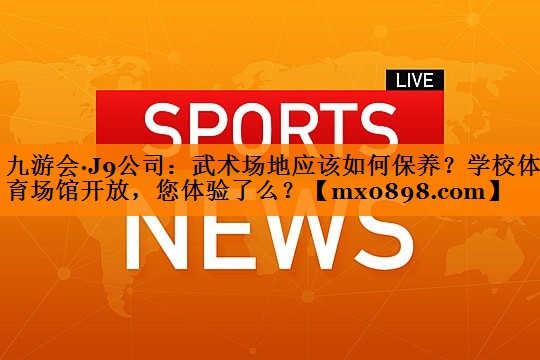 九游会·J9公司：武术场地应该如何保养？学校体育场馆开放，您体验了么？