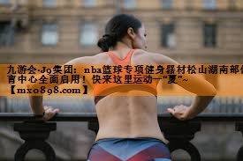 九游会·J9集团：nba篮球专项健身器材松山湖南部体育中心全面启用！快来这里运动一“夏”~