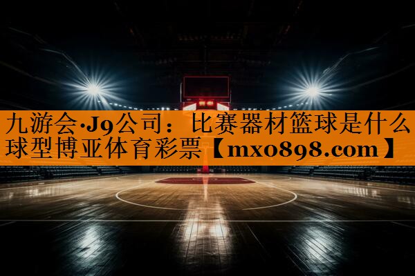 九游会·J9公司：比赛器材篮球是什么球型博亚体育彩票