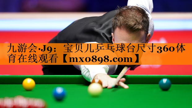 九游会·J9：宝贝儿乒乓球台尺寸360体育在线观看