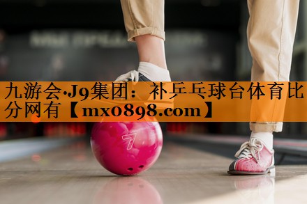 九游会·J9集团：补乒乓球台体育比分网有