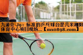 九游会·J9：标准的乒乓球台是几米潮阳体育中心项目现场…