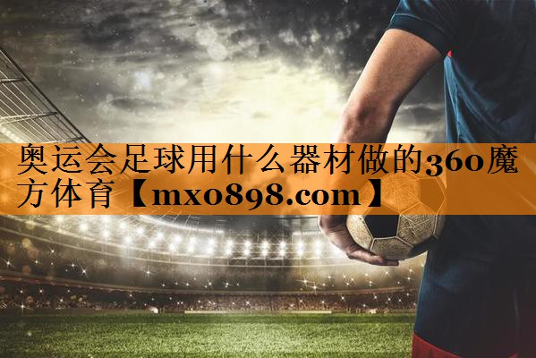 奥运会足球用什么器材做的360魔方体育