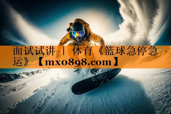 面试试讲 ｜ 体育《篮球急停急运》